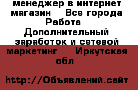  менеджер в интернет магазин  - Все города Работа » Дополнительный заработок и сетевой маркетинг   . Иркутская обл.